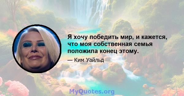 Я хочу победить мир, и кажется, что моя собственная семья положила конец этому.