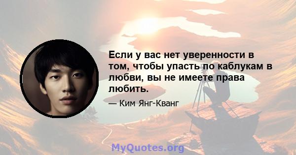 Если у вас нет уверенности в том, чтобы упасть по каблукам в любви, вы не имеете права любить.