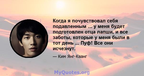 Когда я почувствовал себя подавленным ... у меня будет подготовлен отца лапши, и все заботы, которые у меня были в тот день ... Пуф! Все они исчезнут.