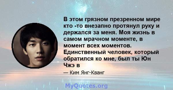 В этом грязном презренном мире кто -то внезапно протянул руку и держался за меня. Моя жизнь в самом мрачном моменте, в момент всех моментов. Единственный человек, который обратился ко мне, был ты Юн Чжэ в