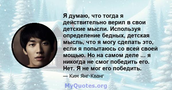 Я думаю, что тогда я действительно верил в свои детские мысли. Используя определение бедных, детская мысль, что я могу сделать это, если я попытаюсь со всей своей мощью. Но на самом деле ... я никогда не смог победить