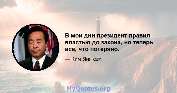 В мои дни президент правил властью до закона, но теперь все, что потеряно.