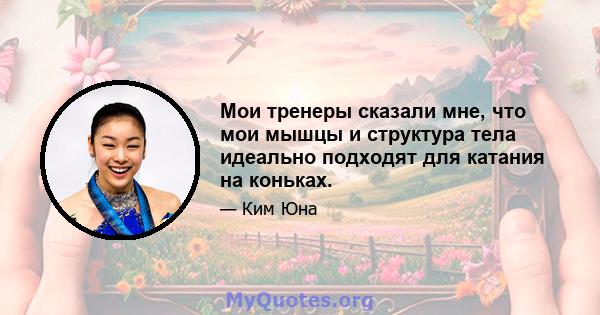 Мои тренеры сказали мне, что мои мышцы и структура тела идеально подходят для катания на коньках.