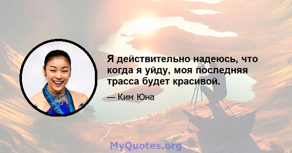 Я действительно надеюсь, что когда я уйду, моя последняя трасса будет красивой.