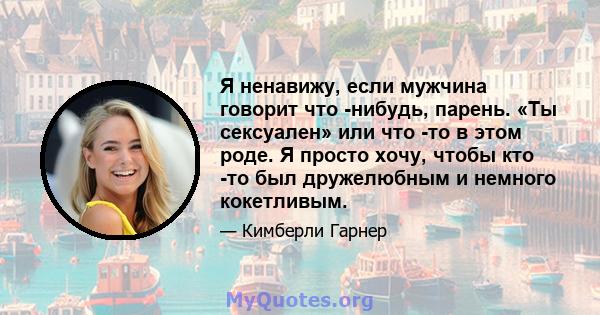 Я ненавижу, если мужчина говорит что -нибудь, парень. «Ты сексуален» или что -то в этом роде. Я просто хочу, чтобы кто -то был дружелюбным и немного кокетливым.