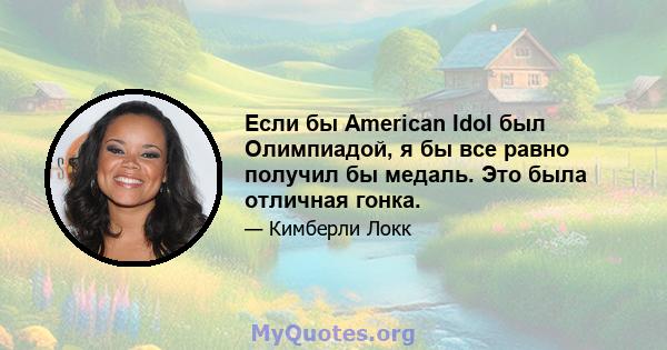 Если бы American Idol был Олимпиадой, я бы все равно получил бы медаль. Это была отличная гонка.