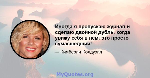 Иногда я пропускаю журнал и сделаю двойной дубль, когда увижу себя в нем, это просто сумасшедший!