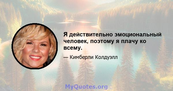 Я действительно эмоциональный человек, поэтому я плачу ко всему.