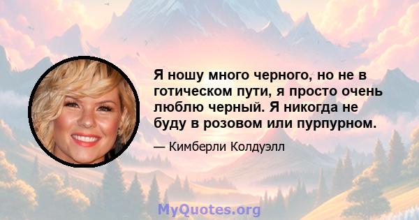 Я ношу много черного, но не в готическом пути, я просто очень люблю черный. Я никогда не буду в розовом или пурпурном.