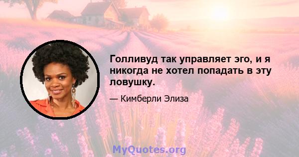 Голливуд так управляет эго, и я никогда не хотел попадать в эту ловушку.