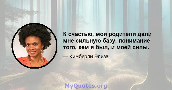 К счастью, мои родители дали мне сильную базу, понимание того, кем я был, и моей силы.