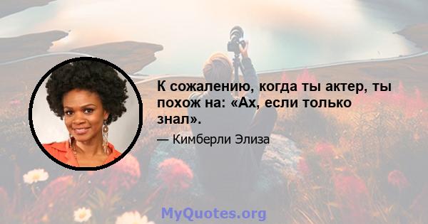 К сожалению, когда ты актер, ты похож на: «Ах, если только знал».