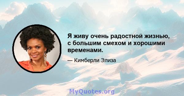 Я живу очень радостной жизнью, с большим смехом и хорошими временами.