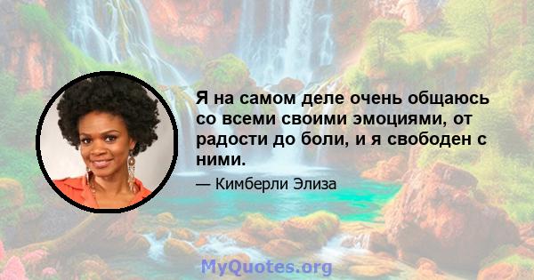 Я на самом деле очень общаюсь со всеми своими эмоциями, от радости до боли, и я свободен с ними.