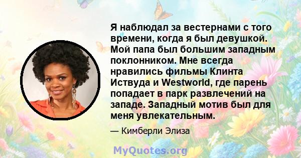 Я наблюдал за вестернами с того времени, когда я был девушкой. Мой папа был большим западным поклонником. Мне всегда нравились фильмы Клинта Иствуда и Westworld, где парень попадает в парк развлечений на западе.