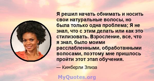 Я решил начать обнимать и носить свои натуральные волосы, но была только одна проблема; Я не знал, что с этим делать или как это стилизовать. Взросление, все, что я знал, было моими расслабленными, обработанными