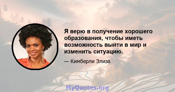 Я верю в получение хорошего образования, чтобы иметь возможность выйти в мир и изменить ситуацию.