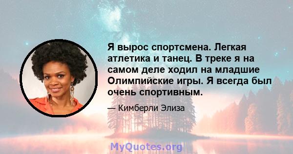 Я вырос спортсмена. Легкая атлетика и танец. В треке я на самом деле ходил на младшие Олимпийские игры. Я всегда был очень спортивным.