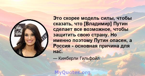 Это скорее модель силы, чтобы сказать, что [Владимир] Путин сделает все возможное, чтобы защитить свою страну. Но именно поэтому Путин опасен, а Россия - основная причина для нас.