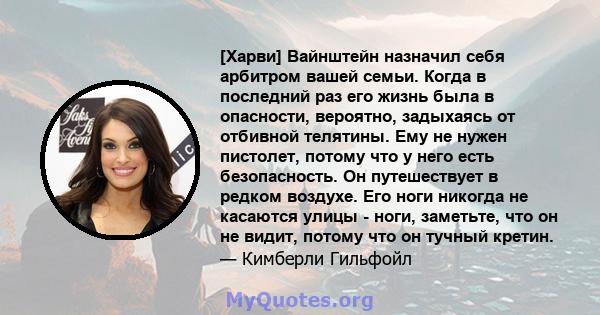 [Харви] Вайнштейн назначил себя арбитром вашей семьи. Когда в последний раз его жизнь была в опасности, вероятно, задыхаясь от отбивной телятины. Ему не нужен пистолет, потому что у него есть безопасность. Он