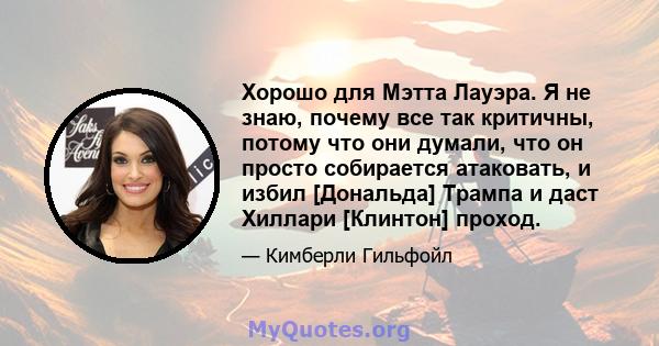 Хорошо для Мэтта Лауэра. Я не знаю, почему все так критичны, потому что они думали, что он просто собирается атаковать, и избил [Дональда] Трампа и даст Хиллари [Клинтон] проход.