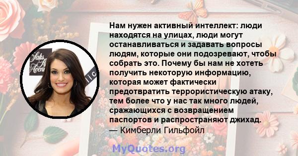 Нам нужен активный интеллект: люди находятся на улицах, люди могут останавливаться и задавать вопросы людям, которые они подозревают, чтобы собрать это. Почему бы нам не хотеть получить некоторую информацию, которая