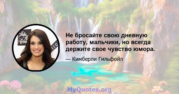 Не бросайте свою дневную работу, мальчики, но всегда держите свое чувство юмора.