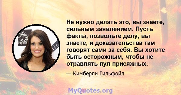 Не нужно делать это, вы знаете, сильным заявлением. Пусть факты, позвольте делу, вы знаете, и доказательства там говорят сами за себя. Вы хотите быть осторожным, чтобы не отравлять пул присяжных.