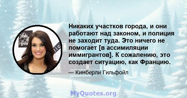 Никаких участков города, и они работают над законом, и полиция не заходит туда. Это ничего не помогает [в ассимиляции иммигрантов]. К сожалению, это создает ситуацию, как Францию.