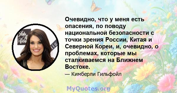 Очевидно, что у меня есть опасения, по поводу национальной безопасности с точки зрения России, Китая и Северной Кореи, и, очевидно, о проблемах, которые мы сталкиваемся на Ближнем Востоке.