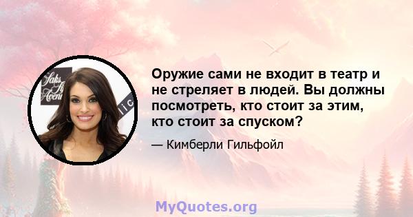 Оружие сами не входит в театр и не стреляет в людей. Вы должны посмотреть, кто стоит за этим, кто стоит за спуском?