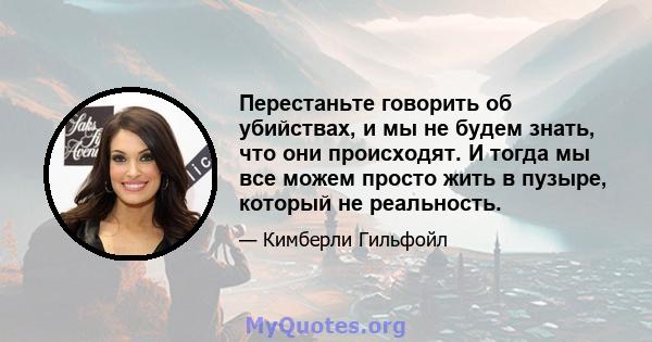 Перестаньте говорить об убийствах, и мы не будем знать, что они происходят. И тогда мы все можем просто жить в пузыре, который не реальность.