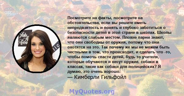 Посмотрите на факты, посмотрите на обстоятельства, если вы решите иметь непредвзятость и понять и глубоко заботиться о безопасности детей в этой стране в школах. Школы являются слабым местом. Плохие парни знают, что они 