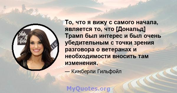 То, что я вижу с самого начала, является то, что [Дональд] Трамп был интерес и был очень убедительным с точки зрения разговора о ветеранах и необходимости вносить там изменения.