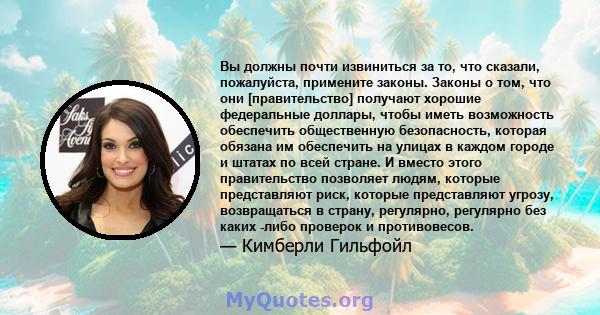 Вы должны почти извиниться за то, что сказали, пожалуйста, примените законы. Законы о том, что они [правительство] получают хорошие федеральные доллары, чтобы иметь возможность обеспечить общественную безопасность,