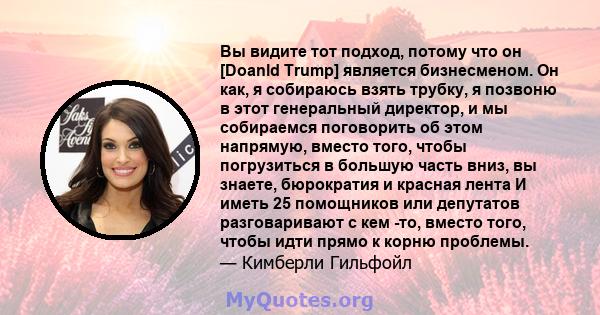 Вы видите тот подход, потому что он [Doanld Trump] является бизнесменом. Он как, я собираюсь взять трубку, я позвоню в этот генеральный директор, и мы собираемся поговорить об этом напрямую, вместо того, чтобы