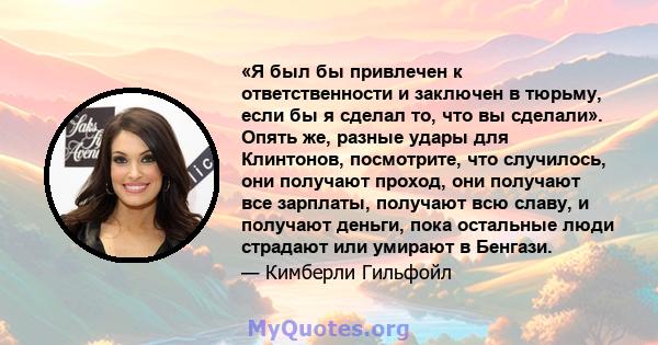 «Я был бы привлечен к ответственности и заключен в тюрьму, если бы я сделал то, что вы сделали». Опять же, разные удары для Клинтонов, посмотрите, что случилось, они получают проход, они получают все зарплаты, получают