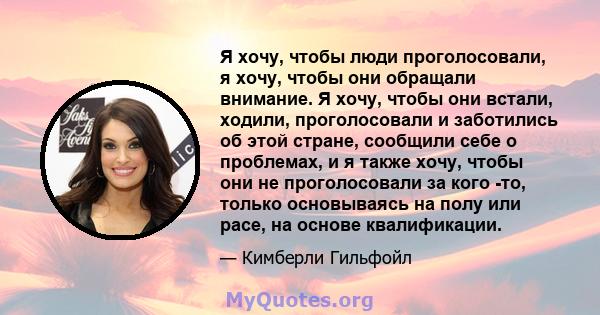 Я хочу, чтобы люди проголосовали, я хочу, чтобы они обращали внимание. Я хочу, чтобы они встали, ходили, проголосовали и заботились об этой стране, сообщили себе о проблемах, и я также хочу, чтобы они не проголосовали