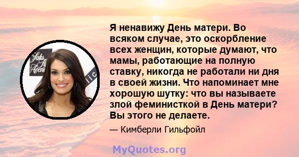 Я ненавижу День матери. Во всяком случае, это оскорбление всех женщин, которые думают, что мамы, работающие на полную ставку, никогда не работали ни дня в своей жизни. Что напоминает мне хорошую шутку: что вы называете