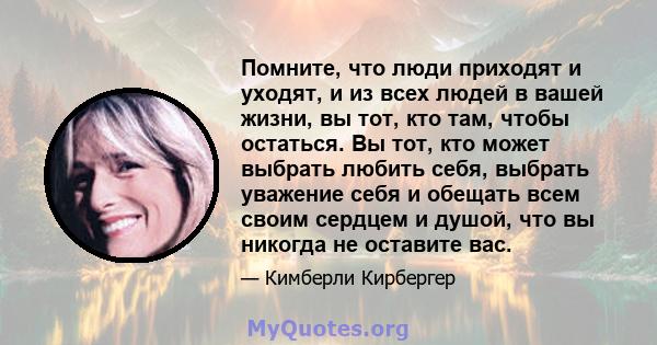 Помните, что люди приходят и уходят, и из всех людей в вашей жизни, вы тот, кто там, чтобы остаться. Вы тот, кто может выбрать любить себя, выбрать уважение себя и обещать всем своим сердцем и душой, что вы никогда не