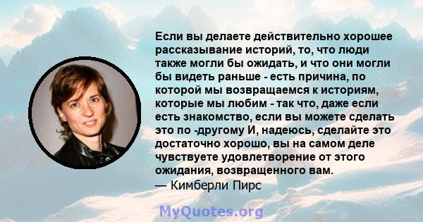 Если вы делаете действительно хорошее рассказывание историй, то, что люди также могли бы ожидать, и что они могли бы видеть раньше - есть причина, по которой мы возвращаемся к историям, которые мы любим - так что, даже