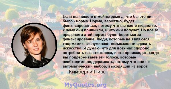 Если вы пишете в мейнстриме ... что бы это ни было - норма. Норма, вероятно, будет финансироваться, потому что вы даете людям то, к чему они привыкли, и что они получат. Но все за пределами этой нормы будет бороться за