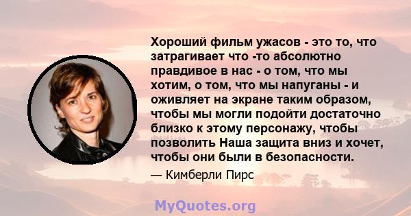 Хороший фильм ужасов - это то, что затрагивает что -то абсолютно правдивое в нас - о том, что мы хотим, о том, что мы напуганы - и оживляет на экране таким образом, чтобы мы могли подойти достаточно близко к этому