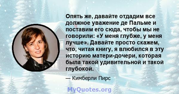 Опять же, давайте отдадим все должное уважение де Пальме и поставим его сюда, чтобы мы не говорили: «У меня глубже, у меня лучше». Давайте просто скажем, что, читая книгу, я влюбился в эту историю матери-дочери, которая 