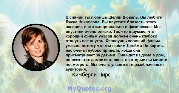 В сиянии ты любишь Шелли Дюваль. Вы любите Джека Николсона. Вы впустите близость этого насилия, и это эмоционально и физическое. Мы впустили очень близко. Так что я думаю, что хороший фильм ужасов должен очень глубоко