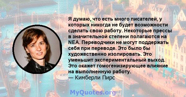 Я думаю, что есть много писателей, у которых никогда не будет возможности сделать свою работу. Некоторые прессы в значительной степени полагаются на NEA. Переводчики не могут поддержать себя при переводе. Это было бы