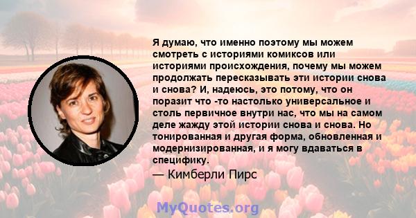 Я думаю, что именно поэтому мы можем смотреть с историями комиксов или историями происхождения, почему мы можем продолжать пересказывать эти истории снова и снова? И, надеюсь, это потому, что он поразит что -то