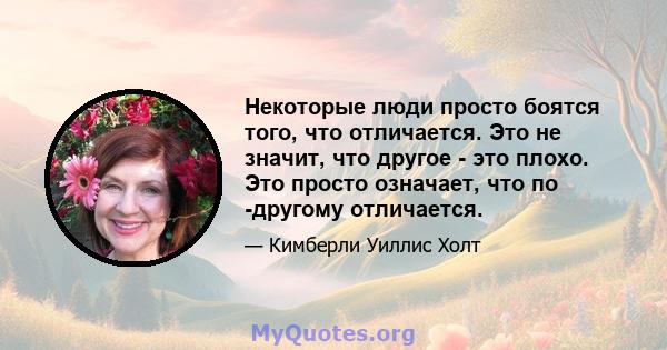 Некоторые люди просто боятся того, что отличается. Это не значит, что другое - это плохо. Это просто означает, что по -другому отличается.