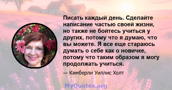 Писать каждый день. Сделайте написание частью своей жизни, но также не бойтесь учиться у других, потому что я думаю, что вы можете. Я все еще стараюсь думать о себе как о новичке, потому что таким образом я могу