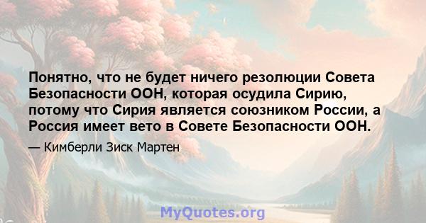 Понятно, что не будет ничего резолюции Совета Безопасности ООН, которая осудила Сирию, потому что Сирия является союзником России, а Россия имеет вето в Совете Безопасности ООН.